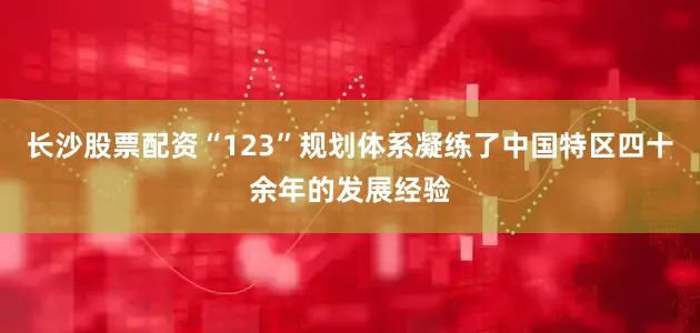长沙股票配资“123”规划体系凝练了中国特区四十余年的发展经验
