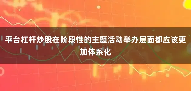 平台杠杆炒股在阶段性的主题活动举办层面都应该更加体系化