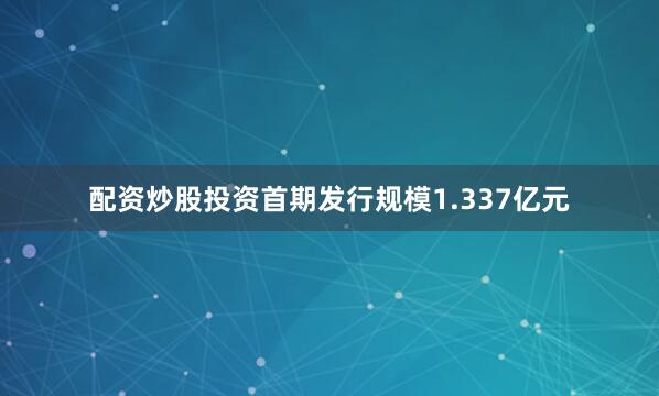 配资炒股投资首期发行规模1.337亿元