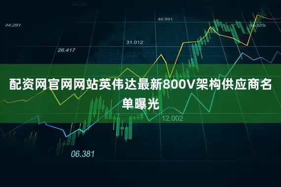 配资网官网网站英伟达最新800V架构供应商名单曝光