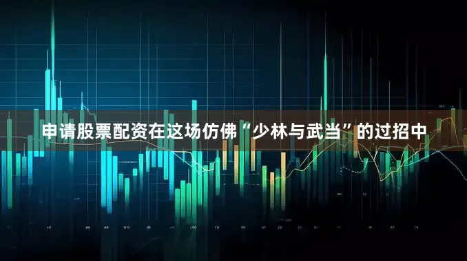 申请股票配资在这场仿佛“少林与武当”的过招中