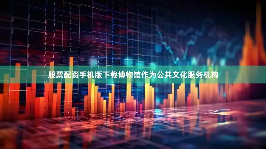 股票配资手机版下载博物馆作为公共文化服务机构