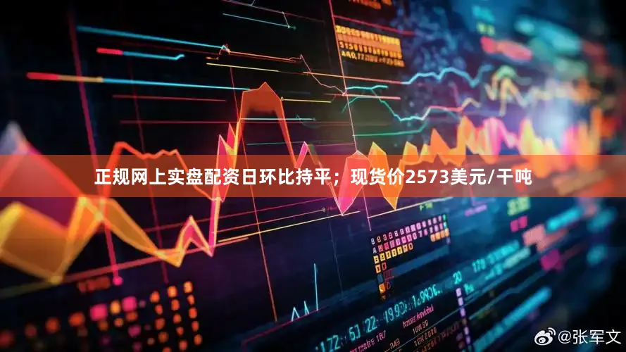 正规网上实盘配资日环比持平；现货价2573美元/干吨