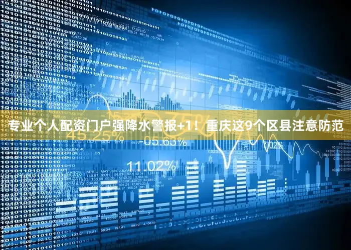 专业个人配资门户强降水警报+1！重庆这9个区县注意防范