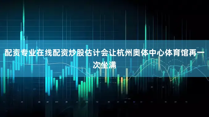 配资专业在线配资炒股估计会让杭州奥体中心体育馆再一次坐满