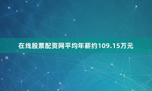 在线股票配资网平均年薪约109.15万元