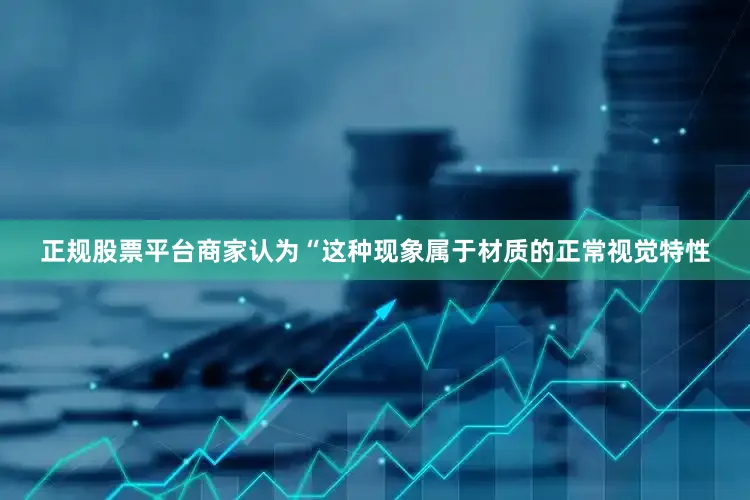 正规股票平台商家认为“这种现象属于材质的正常视觉特性