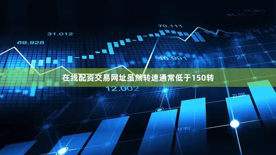 在线配资交易网址虽然转速通常低于150转