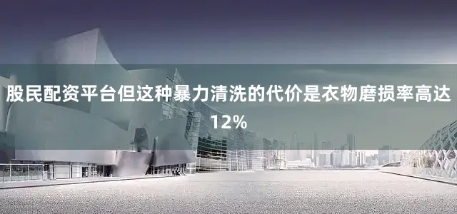股民配资平台但这种暴力清洗的代价是衣物磨损率高达12%