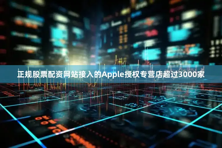 正规股票配资网站接入的Apple授权专营店超过3000家