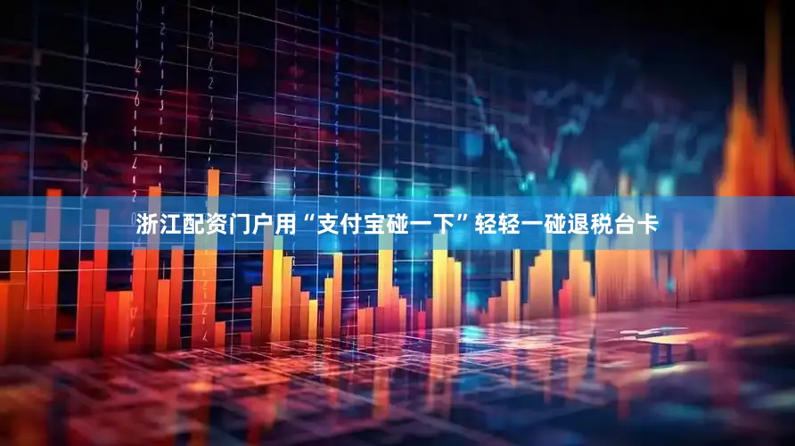 浙江配资门户用“支付宝碰一下”轻轻一碰退税台卡