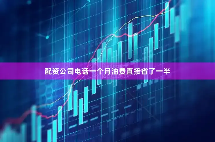 配资公司电话一个月油费直接省了一半