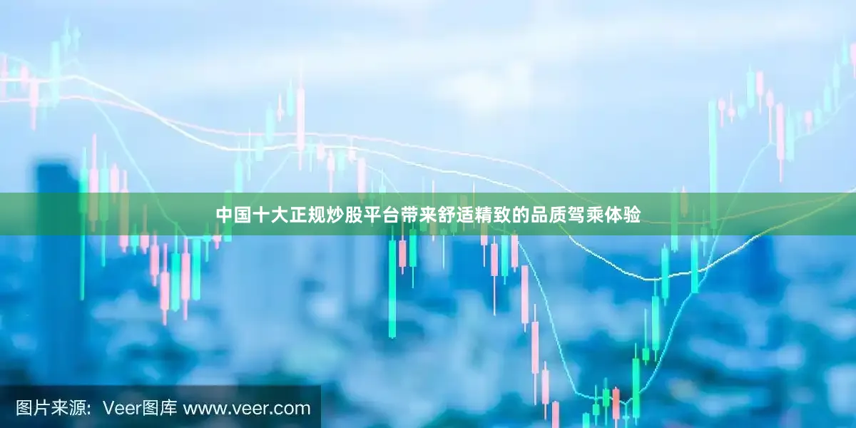 中国十大正规炒股平台带来舒适精致的品质驾乘体验
