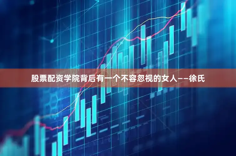 股票配资学院背后有一个不容忽视的女人——徐氏