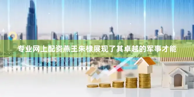 专业网上配资燕王朱棣展现了其卓越的军事才能