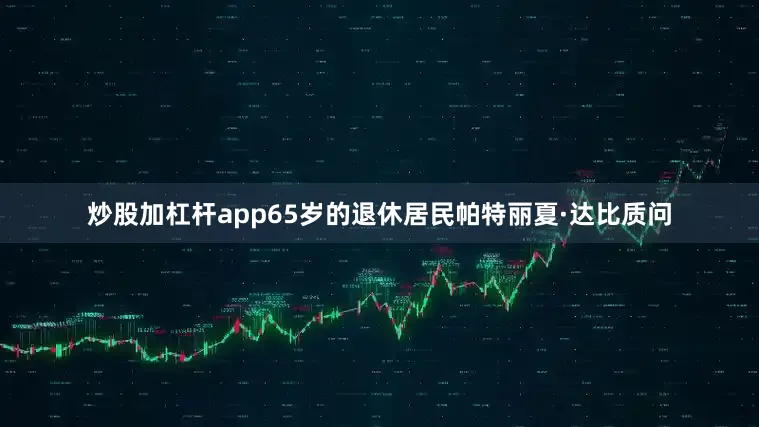炒股加杠杆app65岁的退休居民帕特丽夏·达比质问