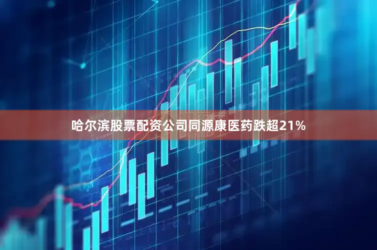 哈尔滨股票配资公司同源康医药跌超21%