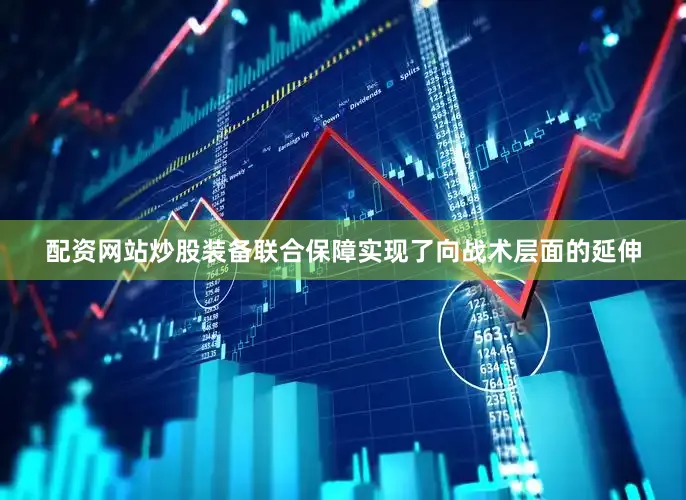 配资网站炒股装备联合保障实现了向战术层面的延伸