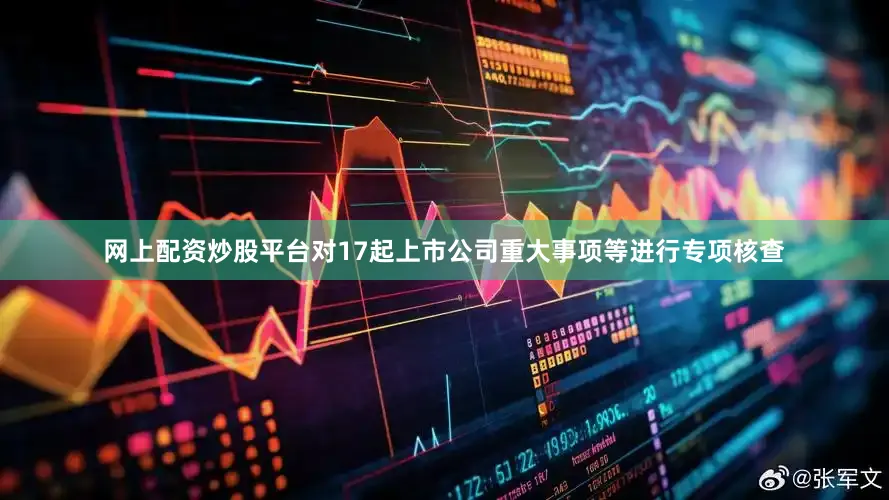 网上配资炒股平台对17起上市公司重大事项等进行专项核查