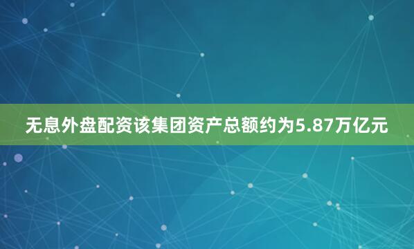无息外盘配资该集团资产总额约为5.87万亿元