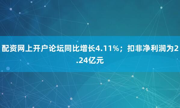 配资网上开户论坛同比增长4.11%;扣非净利润为2.24亿元