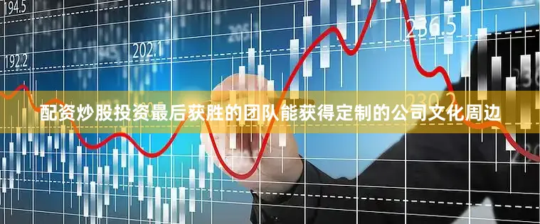 配资炒股投资最后获胜的团队能获得定制的公司文化周边