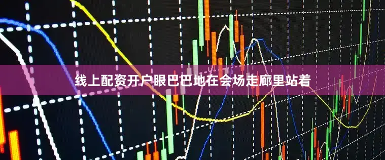 线上配资开户眼巴巴地在会场走廊里站着