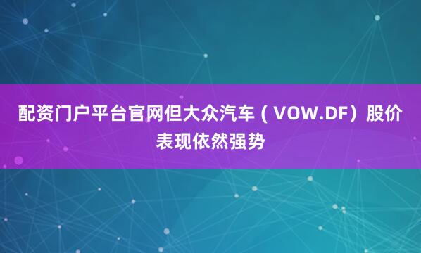 配资门户平台官网但大众汽车 ( VOW.DF）股价表现依然强势