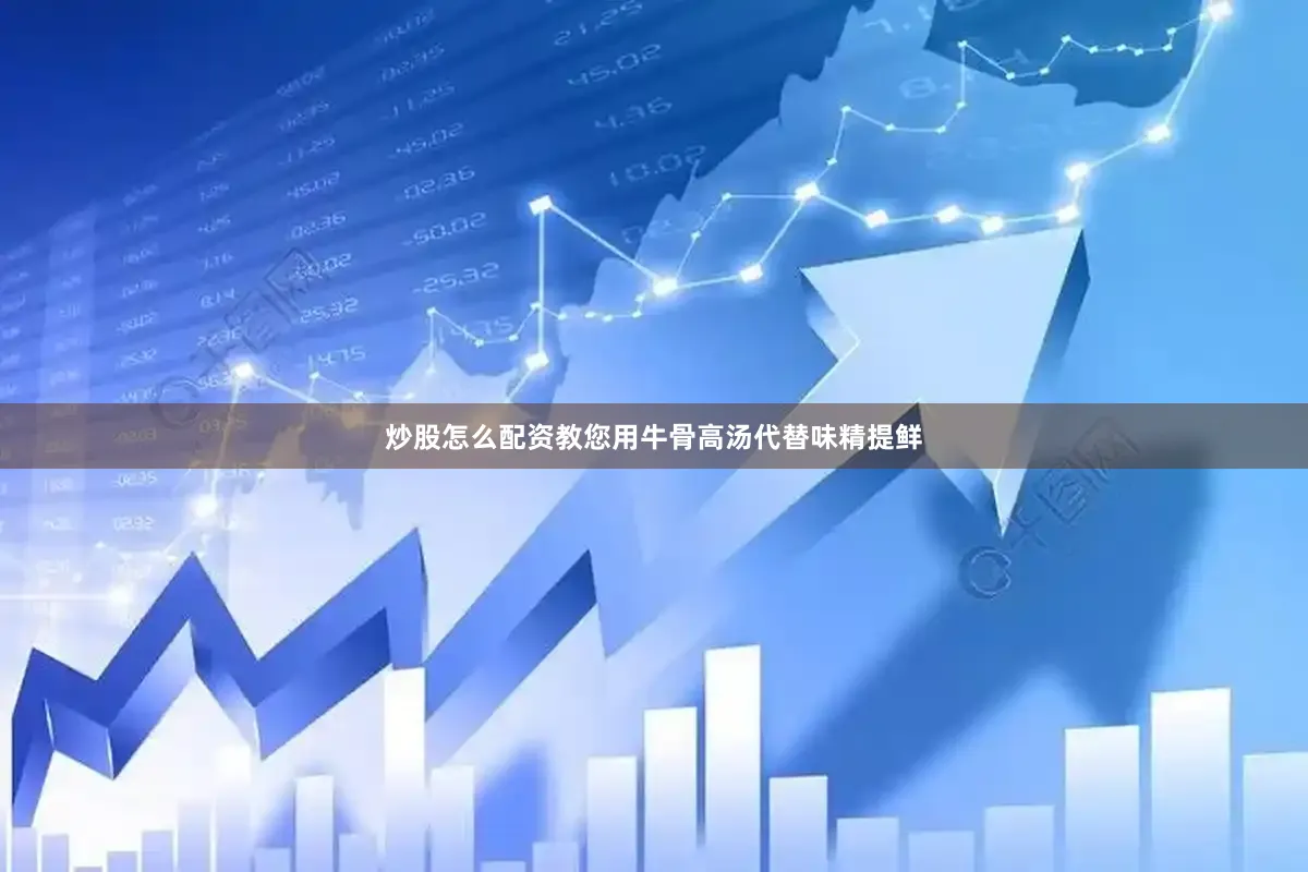炒股怎么配资教您用牛骨高汤代替味精提鲜