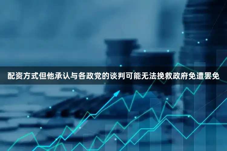 配资方式但他承认与各政党的谈判可能无法挽救政府免遭罢免