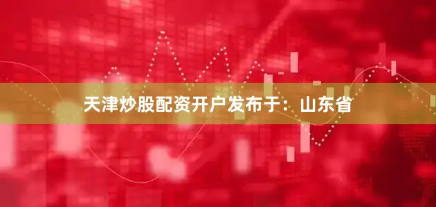 天津炒股配资开户发布于：山东省
