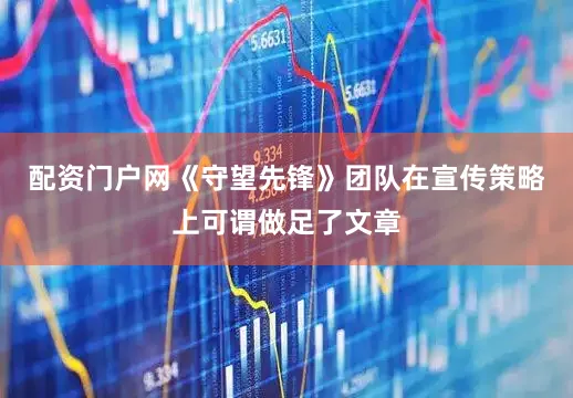 配资门户网《守望先锋》团队在宣传策略上可谓做足了文章