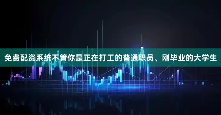 免费配资系统不管你是正在打工的普通职员、刚毕业的大学生