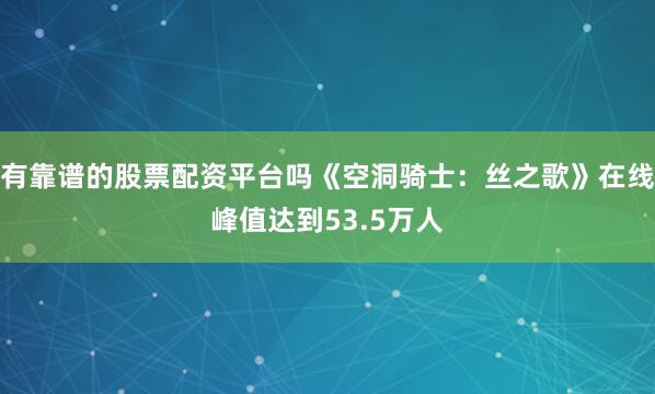 有靠谱的股票配资平台吗《空洞骑士：丝之歌》在线峰值达到53.5万人