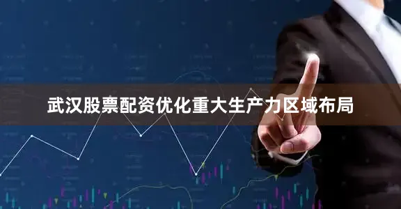 武汉股票配资优化重大生产力区域布局