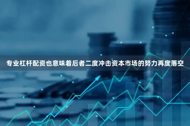 专业杠杆配资也意味着后者二度冲击资本市场的努力再度落空