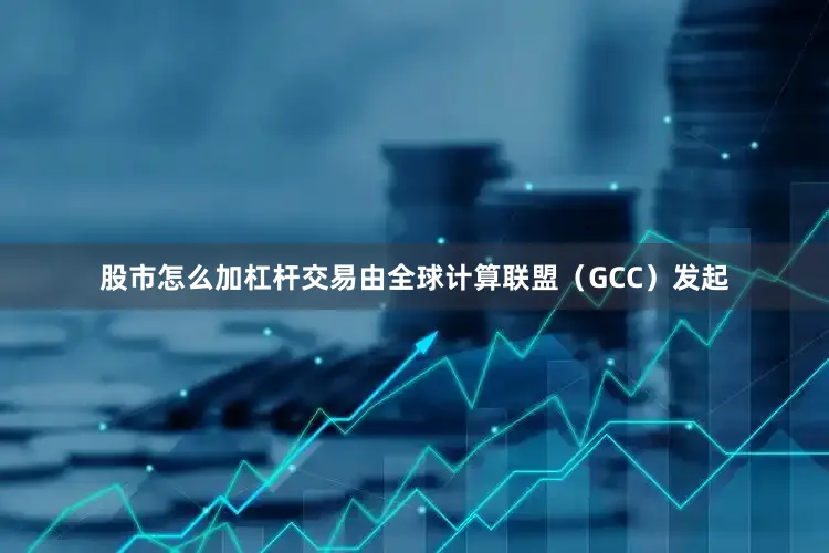 股市怎么加杠杆交易由全球计算联盟（GCC）发起