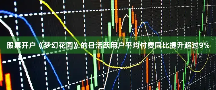 股票开户《梦幻花园》的日活跃用户平均付费同比提升超过9%