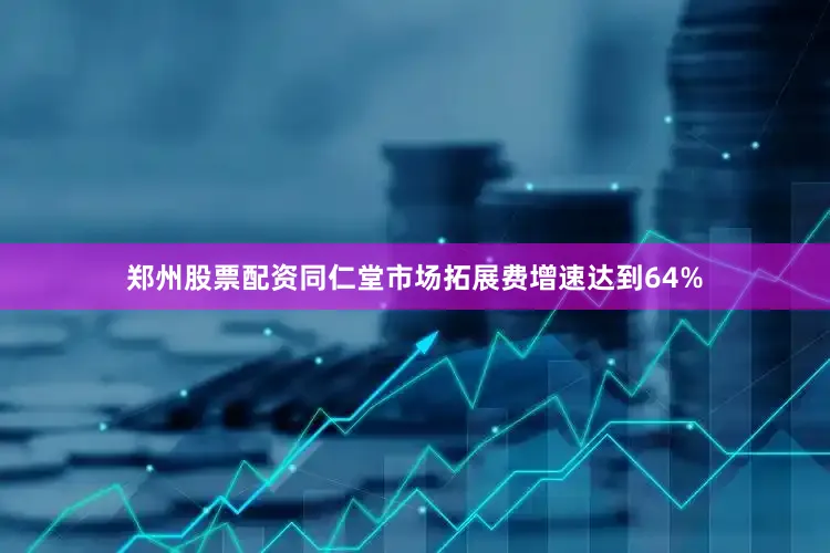 郑州股票配资同仁堂市场拓展费增速达到64%