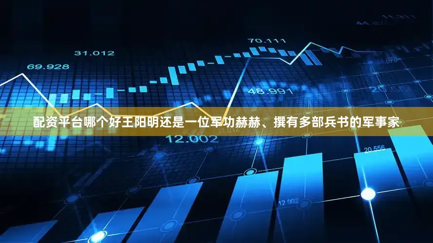 配资平台哪个好王阳明还是一位军功赫赫、撰有多部兵书的军事家