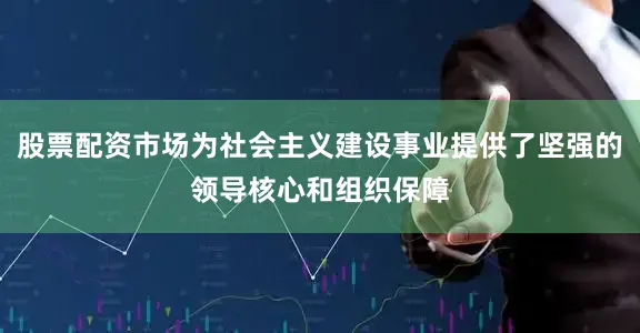 股票配资市场为社会主义建设事业提供了坚强的领导核心和组织保障