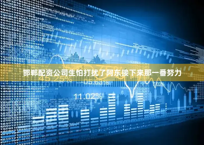 邯郸配资公司生怕打扰了阿东接下来那一番努力
