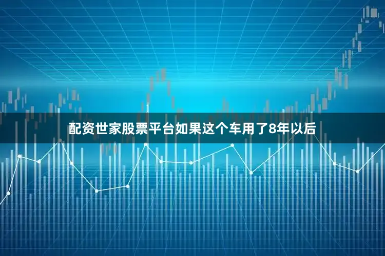 配资世家股票平台如果这个车用了8年以后