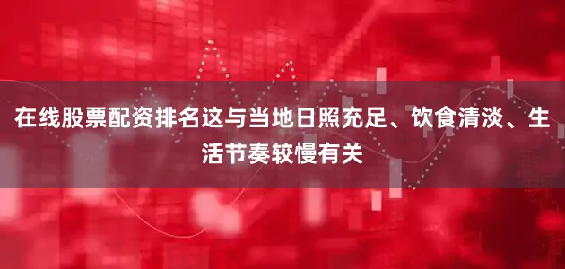 在线股票配资排名这与当地日照充足、饮食清淡、生活节奏较慢有关
