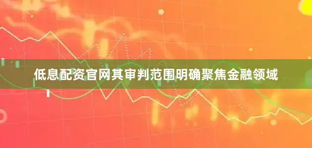 低息配资官网其审判范围明确聚焦金融领域
