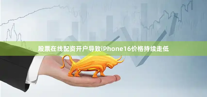 股票在线配资开户导致iPhone16价格持续走低