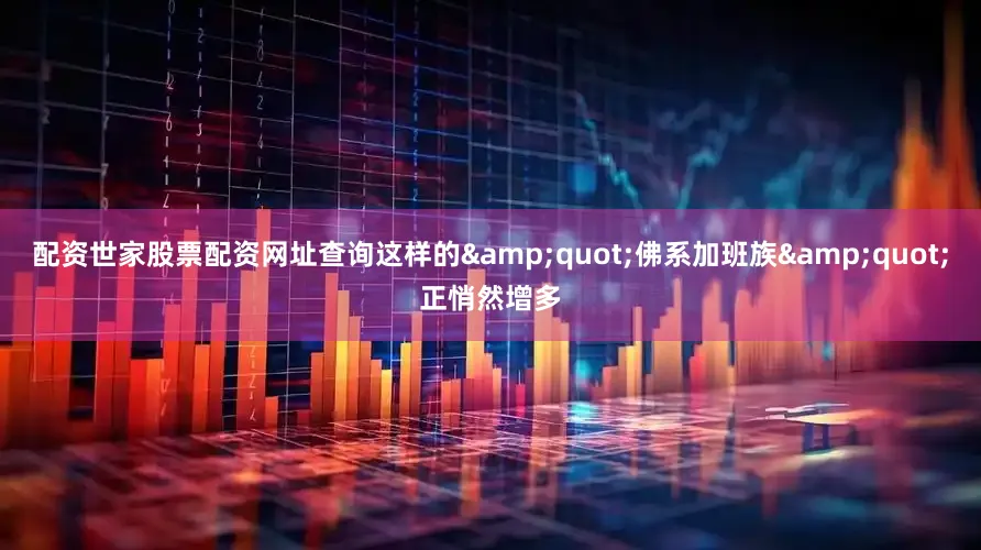 配资世家股票配资网址查询这样的&quot;佛系加班族&quot;正悄然增多